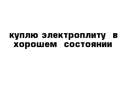 куплю электроплиту  в хорошем  состоянии 